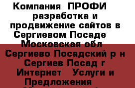 Компания “ПРОФИ“ - разработка и продвижение сайтов в Сергиевом Посаде. - Московская обл., Сергиево-Посадский р-н, Сергиев Посад г. Интернет » Услуги и Предложения   . Московская обл.